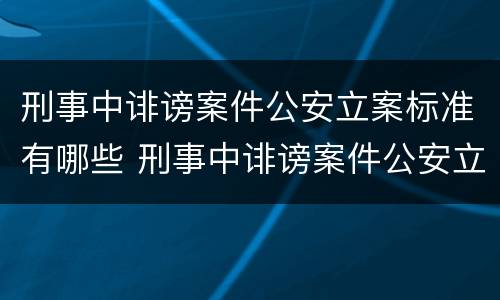 刑事中诽谤案件公安立案标准有哪些 刑事中诽谤案件公安立案标准有哪些规定