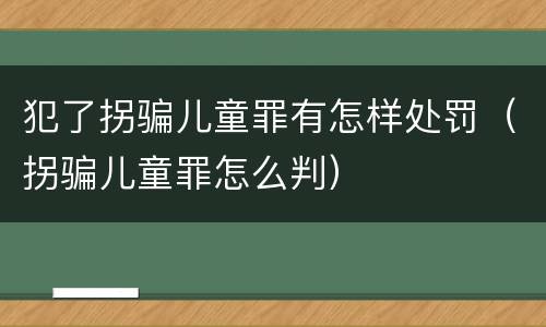 犯了拐骗儿童罪有怎样处罚（拐骗儿童罪怎么判）
