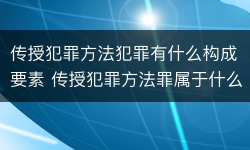 传授犯罪方法犯罪有什么构成要素 传授犯罪方法罪属于什么犯罪类型