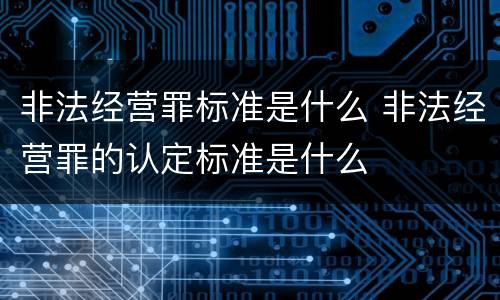 非法经营罪标准是什么 非法经营罪的认定标准是什么
