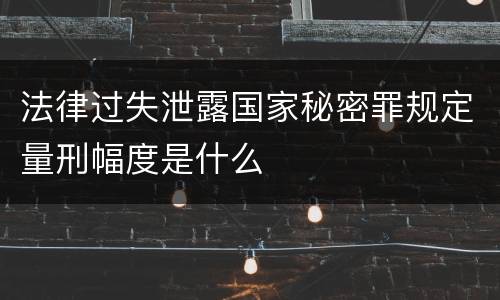 法律过失泄露国家秘密罪规定量刑幅度是什么