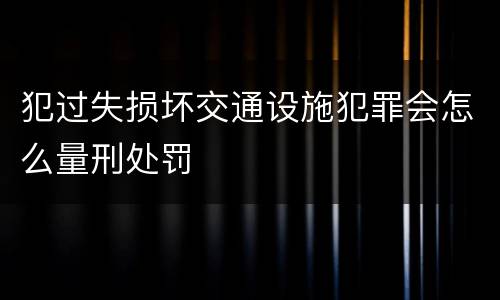 犯过失损坏交通设施犯罪会怎么量刑处罚