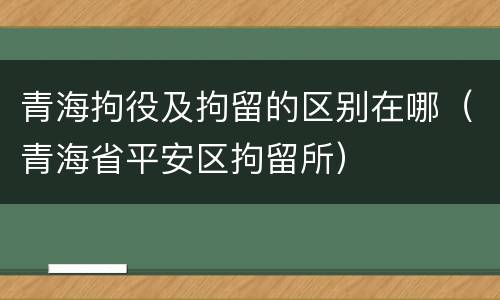 青海拘役及拘留的区别在哪（青海省平安区拘留所）
