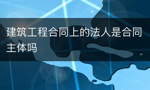 建筑工程合同上的法人是合同主体吗