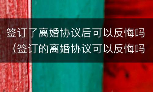 签订了离婚协议后可以反悔吗（签订的离婚协议可以反悔吗）