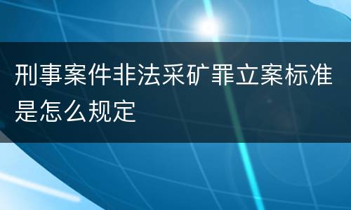 刑事案件非法采矿罪立案标准是怎么规定