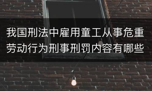 我国刑法中雇用童工从事危重劳动行为刑事刑罚内容有哪些