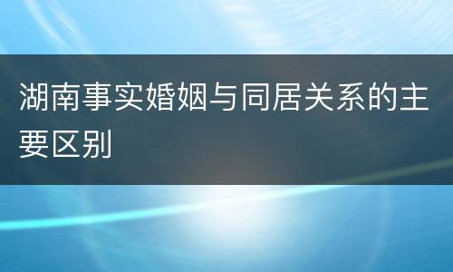 湖南事实婚姻与同居关系的主要区别