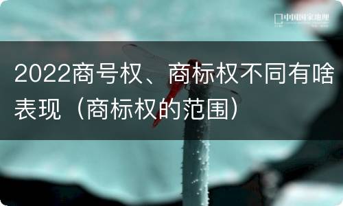 2022商号权、商标权不同有啥表现（商标权的范围）