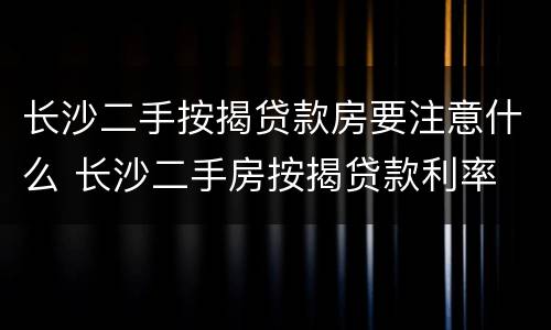 长沙二手按揭贷款房要注意什么 长沙二手房按揭贷款利率