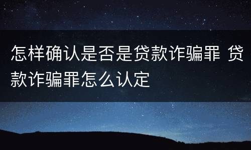 怎样确认是否是贷款诈骗罪 贷款诈骗罪怎么认定