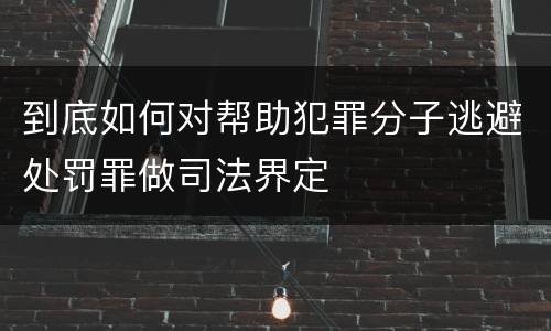 到底如何对帮助犯罪分子逃避处罚罪做司法界定
