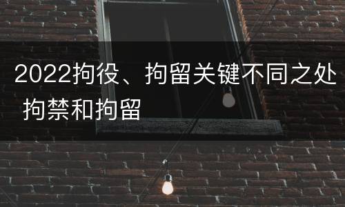 2022拘役、拘留关键不同之处 拘禁和拘留