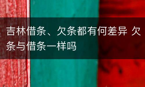 吉林借条、欠条都有何差异 欠条与借条一样吗