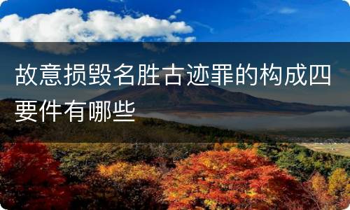 故意损毁名胜古迹罪的构成四要件有哪些