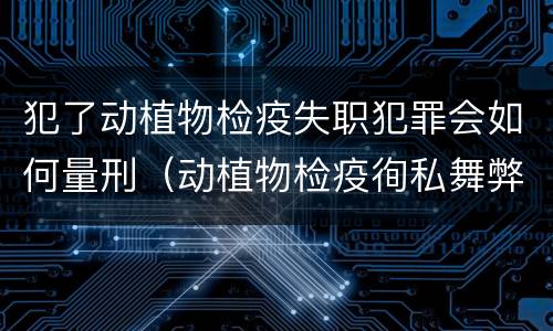 犯了动植物检疫失职犯罪会如何量刑（动植物检疫徇私舞弊罪量刑）