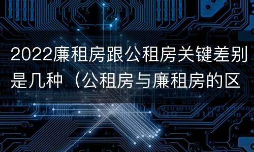 2022廉租房跟公租房关键差别是几种（公租房与廉租房的区别都在此,别再搞错了!）