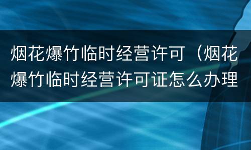 烟花爆竹临时经营许可（烟花爆竹临时经营许可证怎么办理2019年）