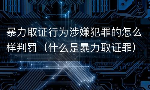 暴力取证行为涉嫌犯罪的怎么样判罚（什么是暴力取证罪）