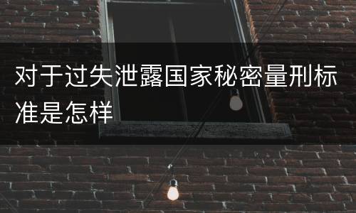 对于过失泄露国家秘密量刑标准是怎样