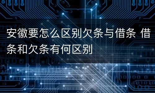 安徽要怎么区别欠条与借条 借条和欠条有何区别