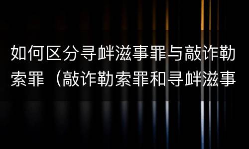 如何区分寻衅滋事罪与敲诈勒索罪（敲诈勒索罪和寻衅滋事罪哪个罪名重）