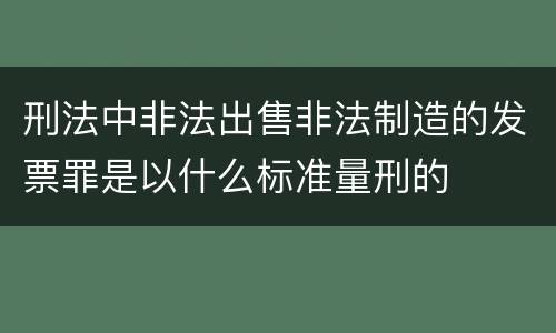 刑法中非法出售非法制造的发票罪是以什么标准量刑的