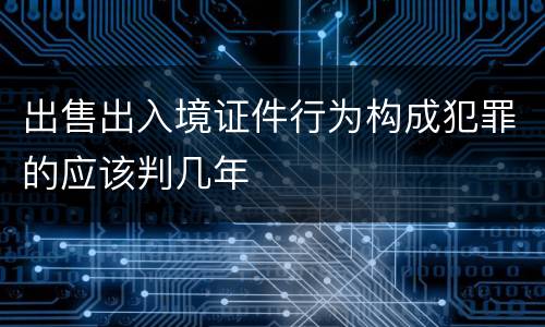 出售出入境证件行为构成犯罪的应该判几年