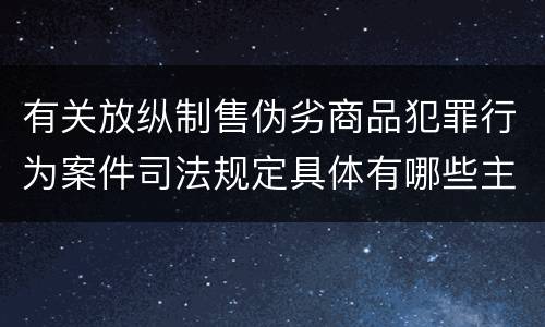 有关放纵制售伪劣商品犯罪行为案件司法规定具体有哪些主要内容