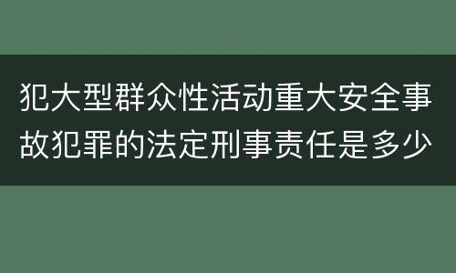 犯大型群众性活动重大安全事故犯罪的法定刑事责任是多少