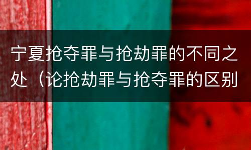 宁夏抢夺罪与抢劫罪的不同之处（论抢劫罪与抢夺罪的区别）