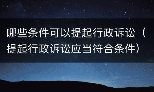 哪些条件可以提起行政诉讼（提起行政诉讼应当符合条件）