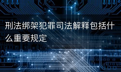 刑法绑架犯罪司法解释包括什么重要规定