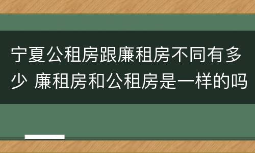宁夏公租房跟廉租房不同有多少 廉租房和公租房是一样的吗