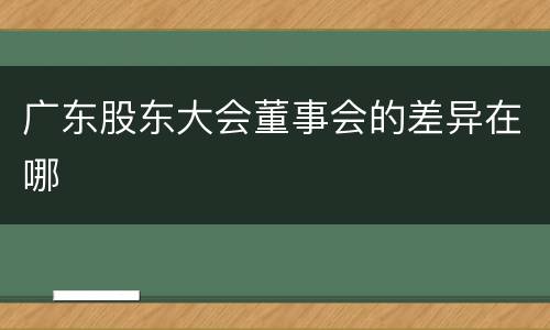 广东股东大会董事会的差异在哪