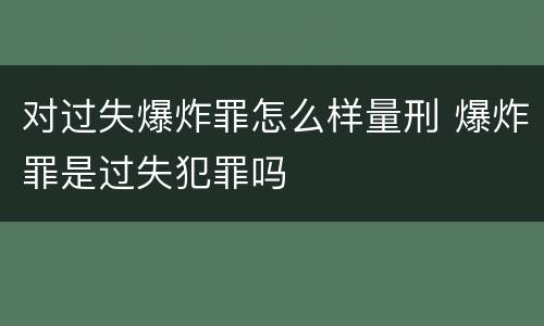 对过失爆炸罪怎么样量刑 爆炸罪是过失犯罪吗