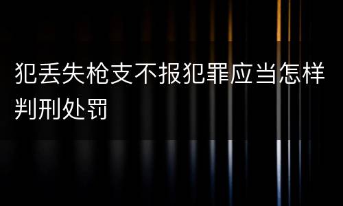 犯丢失枪支不报犯罪应当怎样判刑处罚