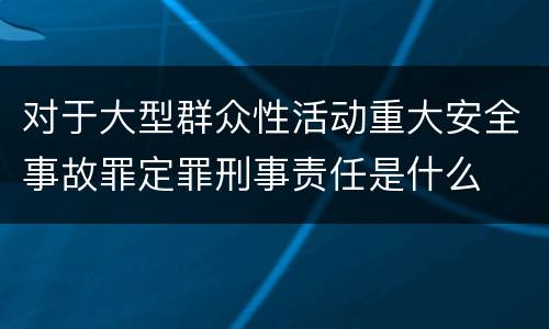 对于大型群众性活动重大安全事故罪定罪刑事责任是什么