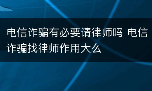 电信诈骗有必要请律师吗 电信诈骗找律师作用大么