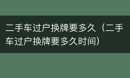 二手车过户换牌要多久（二手车过户换牌要多久时间）