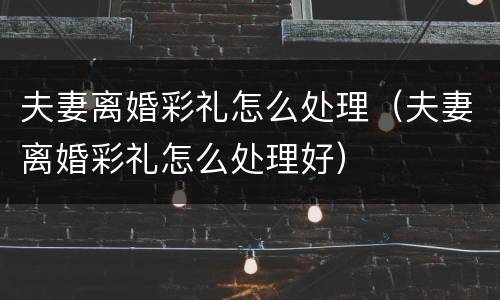 夫妻离婚彩礼怎么处理（夫妻离婚彩礼怎么处理好）