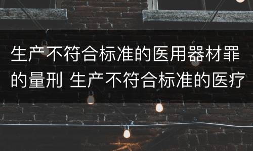 生产不符合标准的医用器材罪的量刑 生产不符合标准的医疗器械罪