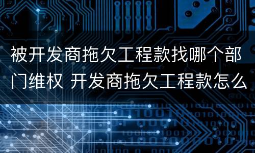 被开发商拖欠工程款找哪个部门维权 开发商拖欠工程款怎么办