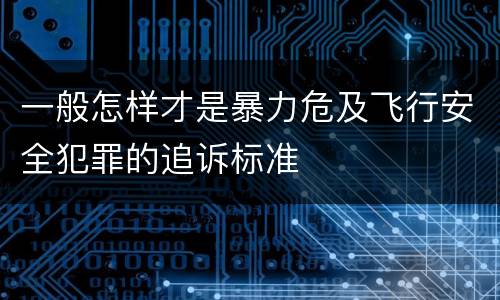 一般怎样才是暴力危及飞行安全犯罪的追诉标准