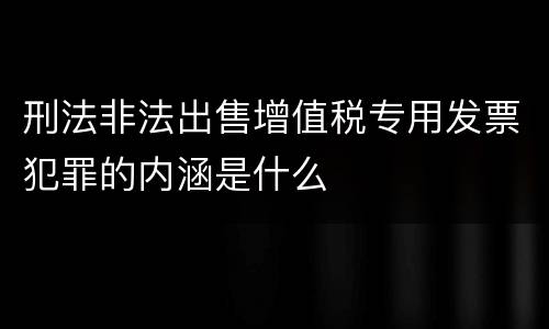 刑法非法出售增值税专用发票犯罪的内涵是什么