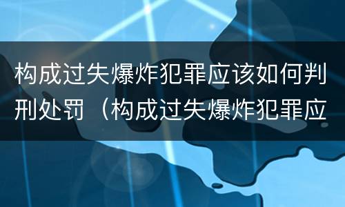 构成过失爆炸犯罪应该如何判刑处罚（构成过失爆炸犯罪应该如何判刑处罚标准）