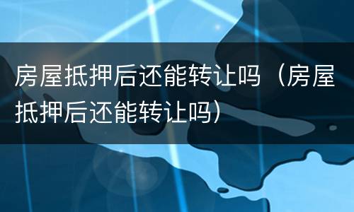 房屋抵押后还能转让吗（房屋抵押后还能转让吗）