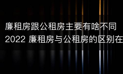 廉租房跟公租房主要有啥不同2022 廉租房与公租房的区别在哪里