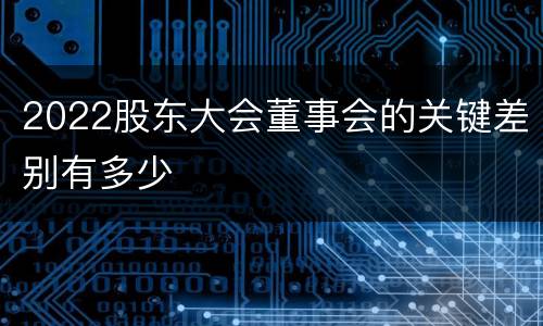 2022股东大会董事会的关键差别有多少