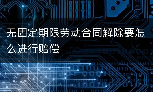 无固定期限劳动合同解除要怎么进行赔偿
